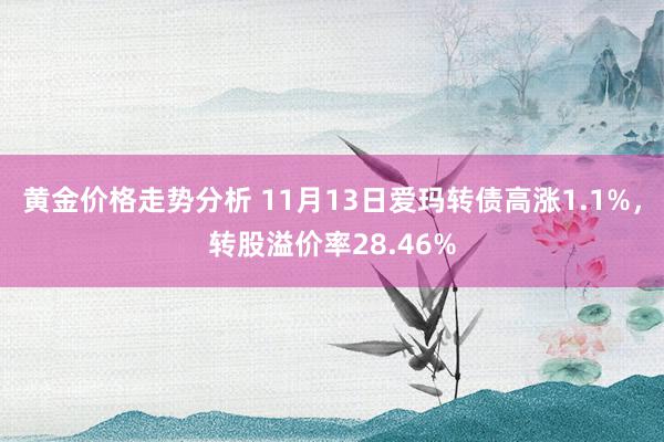 黄金价格走势分析 11月13日爱玛转债高涨1.1%，转股溢价率28.46%