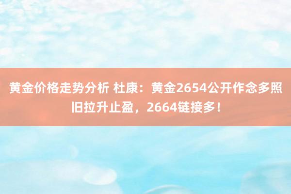 黄金价格走势分析 杜康：黄金2654公开作念多照旧拉升止盈，2664链接多！