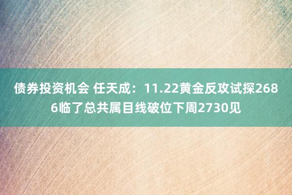 债券投资机会 任天成：11.22黄金反攻试探2686临了总共属目线破位下周2730见