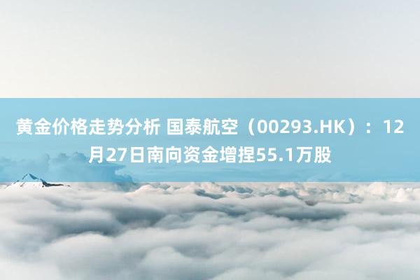 黄金价格走势分析 国泰航空（00293.HK）：12月27日南向资金增捏55.1万股