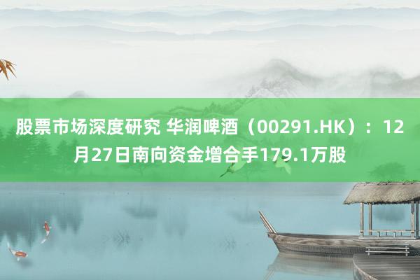 股票市场深度研究 华润啤酒（00291.HK）：12月27日南向资金增合手179.1万股