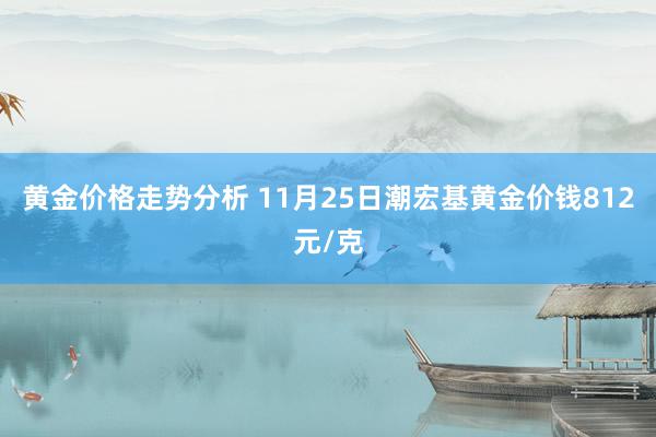 黄金价格走势分析 11月25日潮宏基黄金价钱812元/克