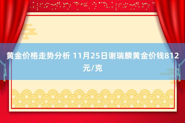 黄金价格走势分析 11月25日谢瑞麟黄金价钱812元/克