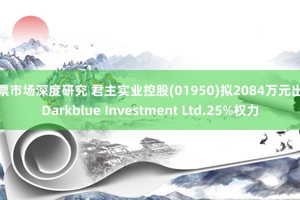 股票市场深度研究 君主实业控股(01950)拟2084万元出售Darkblue Investment Ltd.25%权力