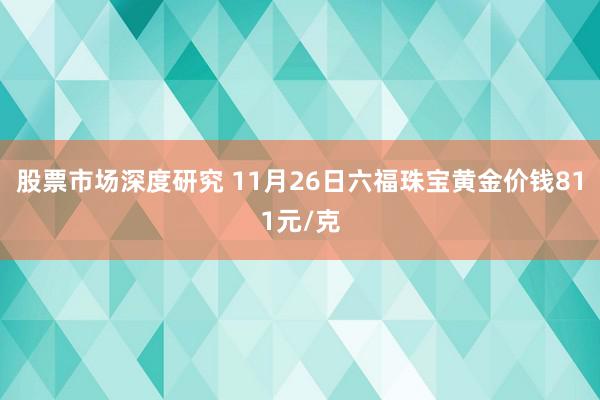 股票市场深度研究 11月26日六福珠宝黄金价钱811元/克