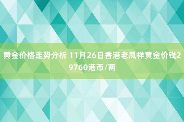 黄金价格走势分析 11月26日香港老凤祥黄金价钱29760港币/两