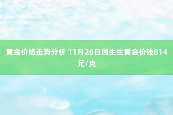 黄金价格走势分析 11月26日周生生黄金价钱814元/克