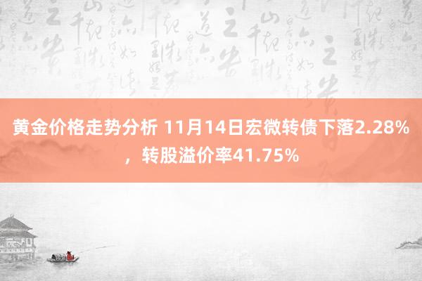 黄金价格走势分析 11月14日宏微转债下落2.28%，转股溢价率41.75%