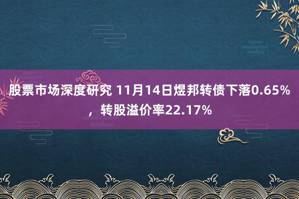 股票市场深度研究 11月14日煜邦转债下落0.65%，转股溢价率22.17%