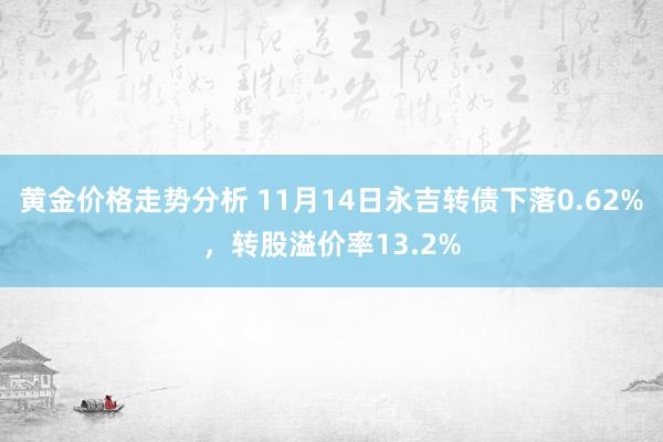 黄金价格走势分析 11月14日永吉转债下落0.62%，转股溢价率13.2%