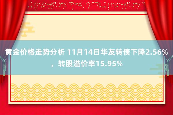 黄金价格走势分析 11月14日华友转债下降2.56%，转股溢价率15.95%