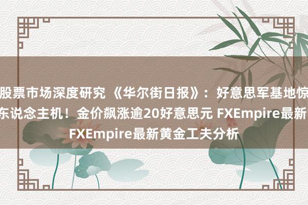 股票市场深度研究 《华尔街日报》：好意思军基地惊现“奥秘”无东说念主机！金价飙涨逾20好意思元 FXEmpire最新黄金工夫分析