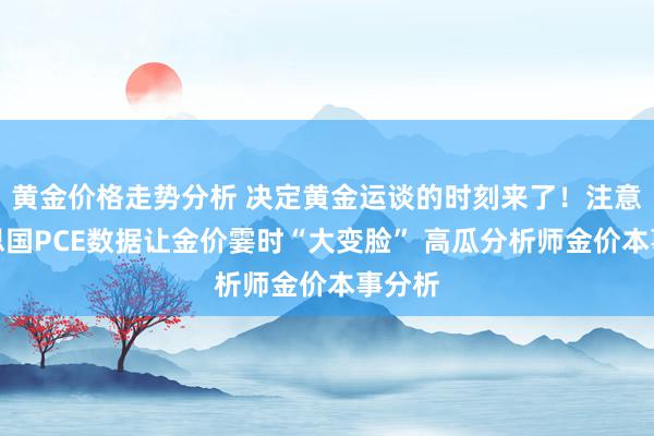 黄金价格走势分析 决定黄金运谈的时刻来了！注意好意思国PCE数据让金价霎时“大变脸” 高瓜分析师金价本事分析