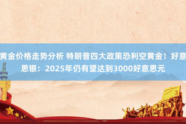 黄金价格走势分析 特朗普四大政策恐利空黄金！好意思银：2025年仍有望达到3000好意思元