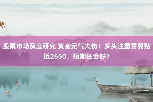 股票市场深度研究 黄金元气大伤！多头注重翼翼贴近2650，短期还会跌？