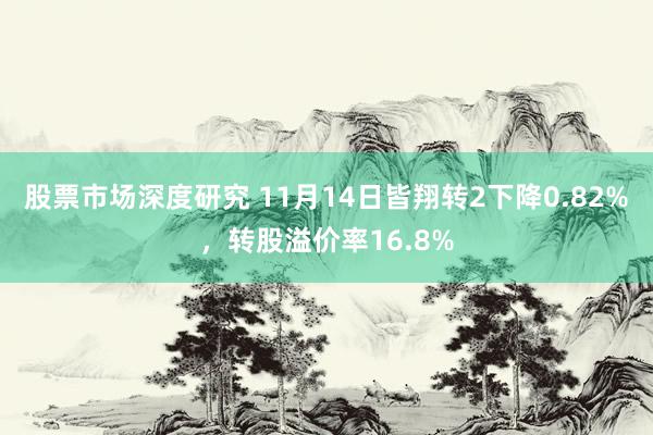 股票市场深度研究 11月14日皆翔转2下降0.82%，转股溢价率16.8%