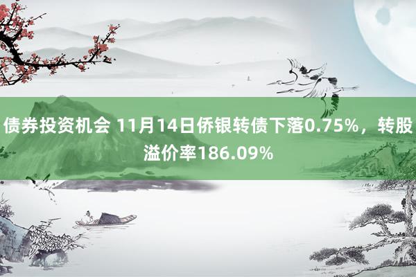 债券投资机会 11月14日侨银转债下落0.75%，转股溢价率186.09%