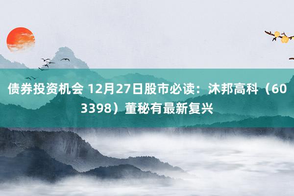 债券投资机会 12月27日股市必读：沐邦高科（603398）董秘有最新复兴