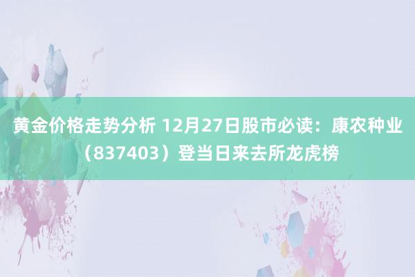 黄金价格走势分析 12月27日股市必读：康农种业（837403）登当日来去所龙虎榜