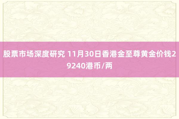 股票市场深度研究 11月30日香港金至尊黄金价钱29240港币/两