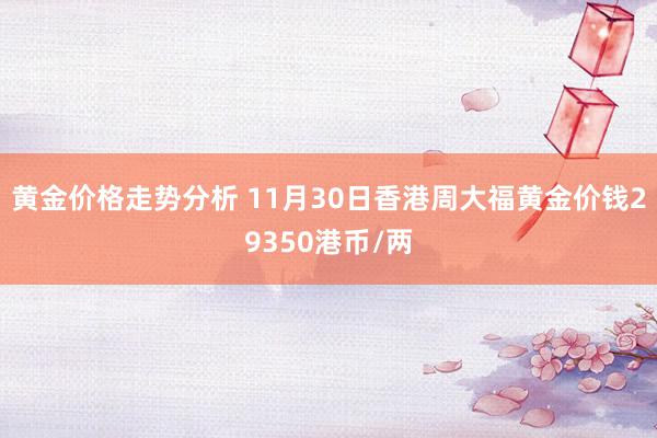 黄金价格走势分析 11月30日香港周大福黄金价钱29350港币/两