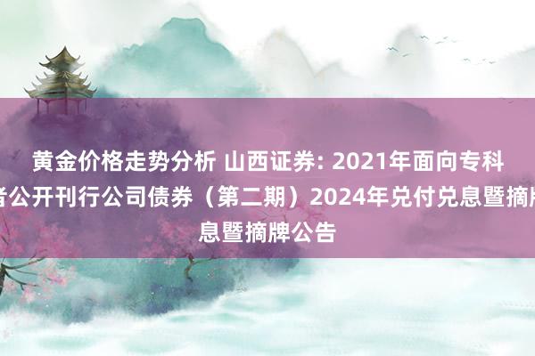 黄金价格走势分析 山西证券: 2021年面向专科投资者公开刊行公司债券（第二期）2024年兑付兑息暨摘牌公告