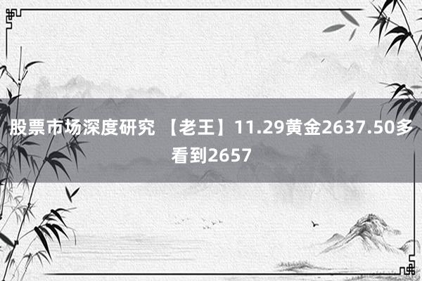 股票市场深度研究 【老王】11.29黄金2637.50多看到2657