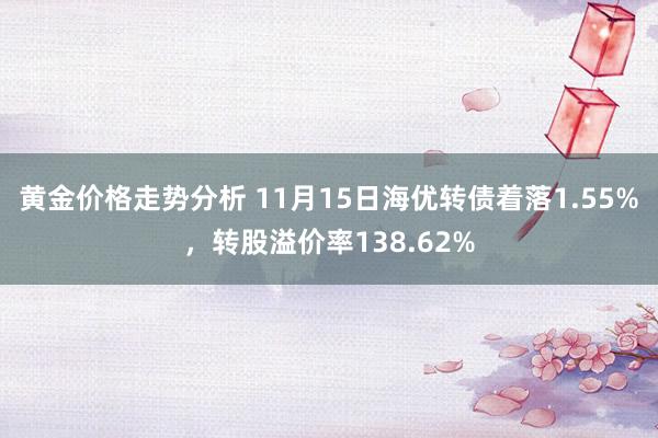 黄金价格走势分析 11月15日海优转债着落1.55%，转股溢价率138.62%