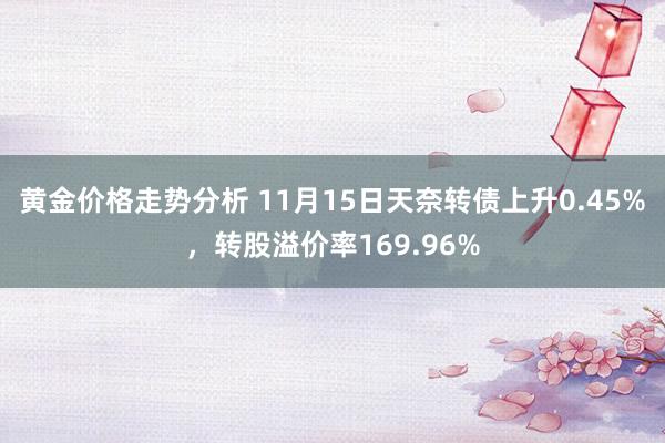 黄金价格走势分析 11月15日天奈转债上升0.45%，转股溢价率169.96%