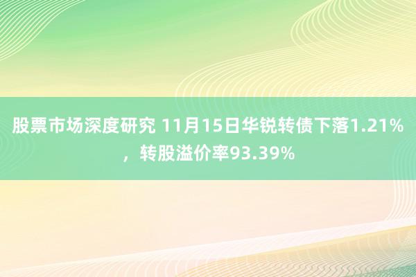 股票市场深度研究 11月15日华锐转债下落1.21%，转股溢价率93.39%