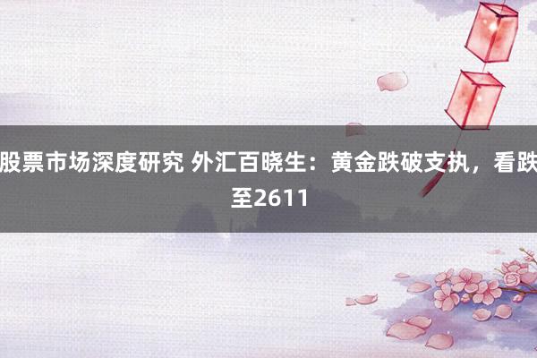 股票市场深度研究 外汇百晓生：黄金跌破支执，看跌至2611