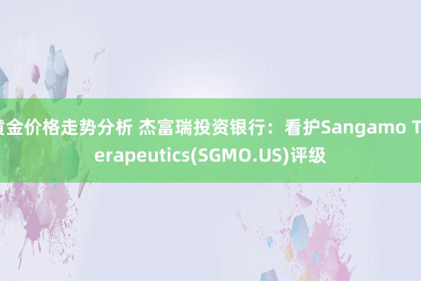 黄金价格走势分析 杰富瑞投资银行：看护Sangamo Therapeutics(SGMO.US)评级