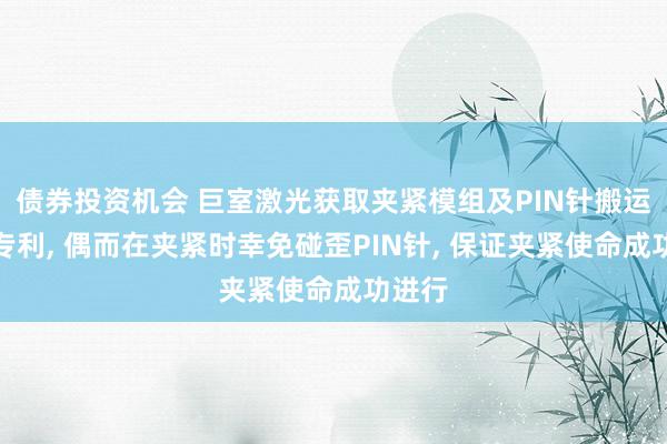 债券投资机会 巨室激光获取夹紧模组及PIN针搬运开拓专利, 偶而在夹紧时幸免碰歪PIN针, 保证夹紧使命成功进行