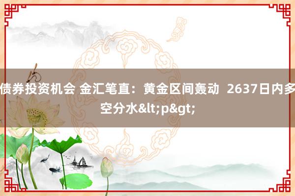 债券投资机会 金汇笔直：黄金区间轰动  2637日内多空分水<p>