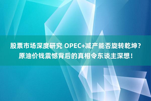 股票市场深度研究 OPEC+减产能否旋转乾坤？原油价钱震憾背后的真相令东谈主深想！