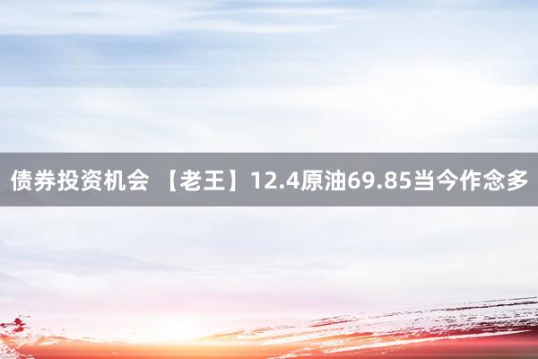 债券投资机会 【老王】12.4原油69.85当今作念多