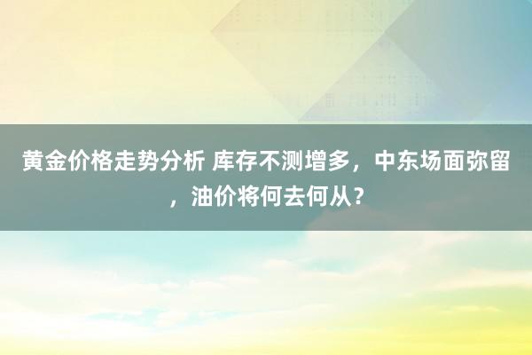 黄金价格走势分析 库存不测增多，中东场面弥留，油价将何去何从？