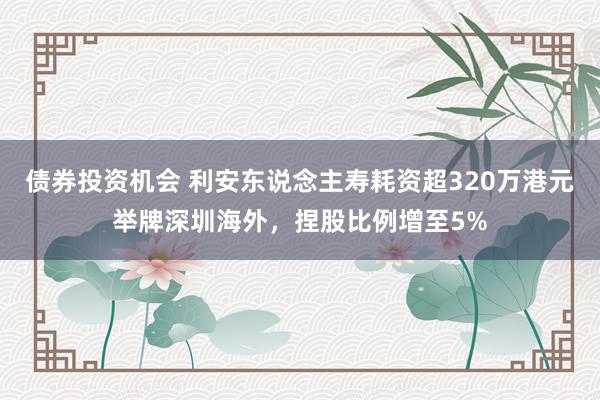 债券投资机会 利安东说念主寿耗资超320万港元举牌深圳海外，捏股比例增至5%