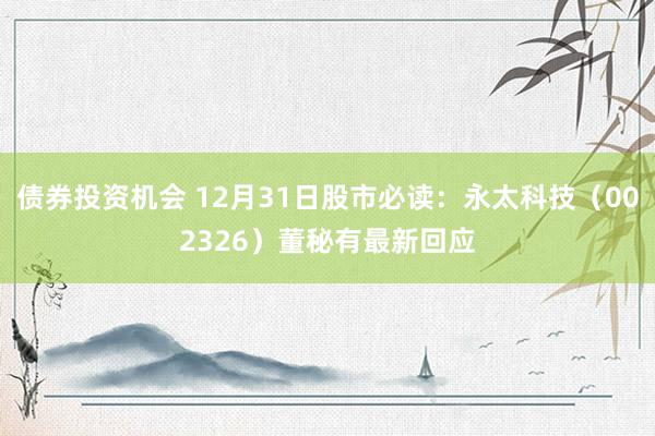 债券投资机会 12月31日股市必读：永太科技（002326）董秘有最新回应