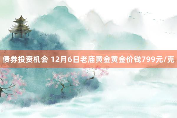 债券投资机会 12月6日老庙黄金黄金价钱799元/克