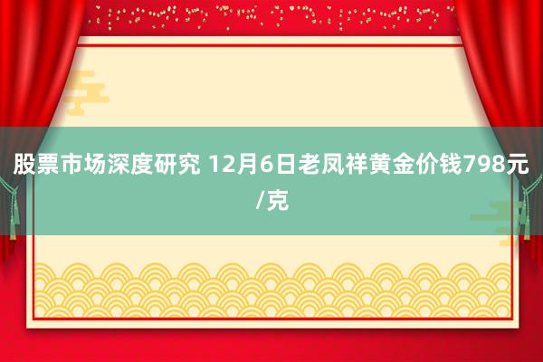 股票市场深度研究 12月6日老凤祥黄金价钱798元/克