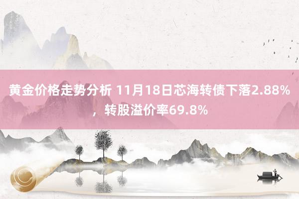 黄金价格走势分析 11月18日芯海转债下落2.88%，转股溢价率69.8%