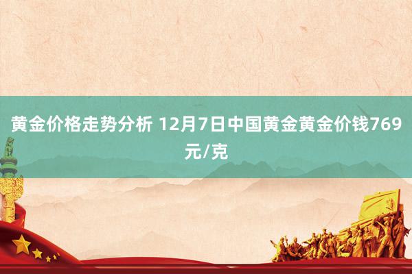 黄金价格走势分析 12月7日中国黄金黄金价钱769元/克