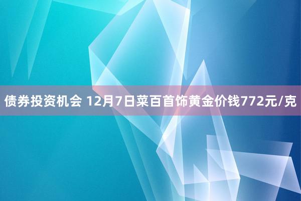 债券投资机会 12月7日菜百首饰黄金价钱772元/克