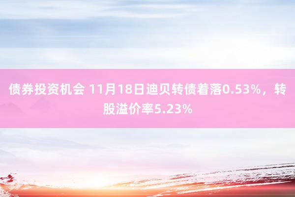 债券投资机会 11月18日迪贝转债着落0.53%，转股溢价率5.23%