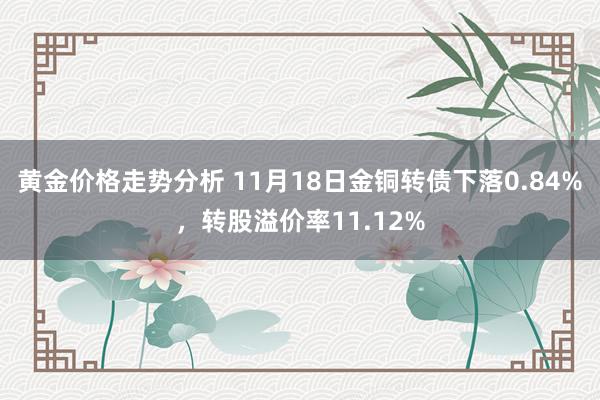 黄金价格走势分析 11月18日金铜转债下落0.84%，转股溢价率11.12%