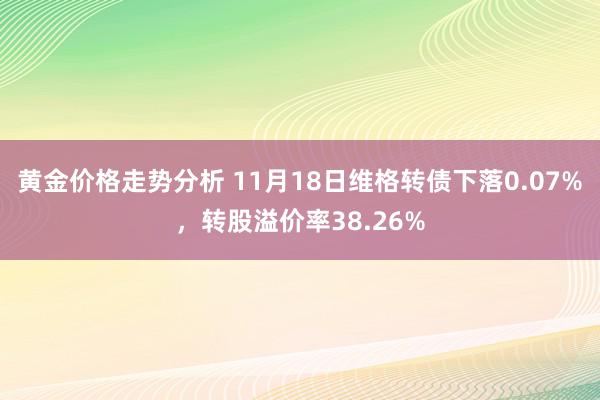 黄金价格走势分析 11月18日维格转债下落0.07%，转股溢价率38.26%