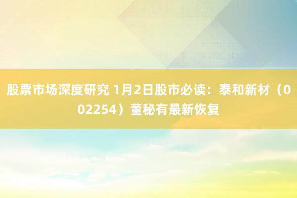 股票市场深度研究 1月2日股市必读：泰和新材（002254）董秘有最新恢复