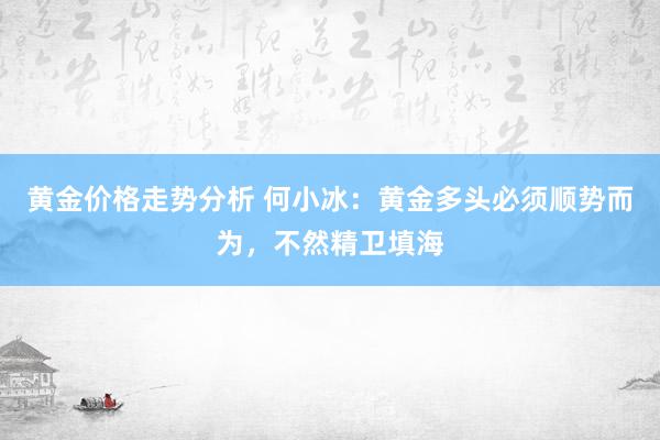 黄金价格走势分析 何小冰：黄金多头必须顺势而为，不然精卫填海