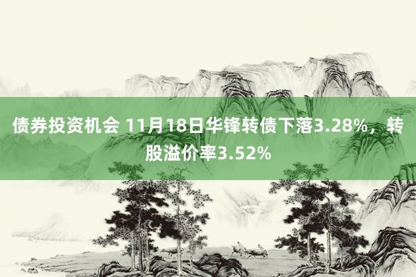 债券投资机会 11月18日华锋转债下落3.28%，转股溢价率3.52%